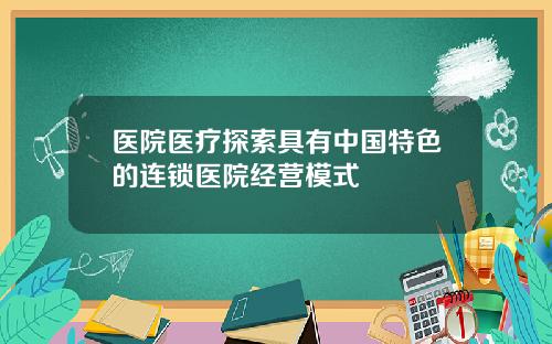 医院医疗探索具有中国特色的连锁医院经营模式