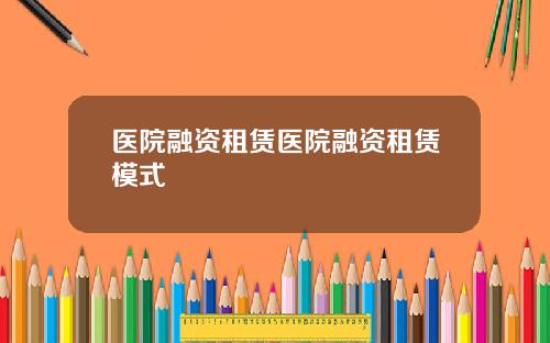 医院融资租赁医院融资租赁模式