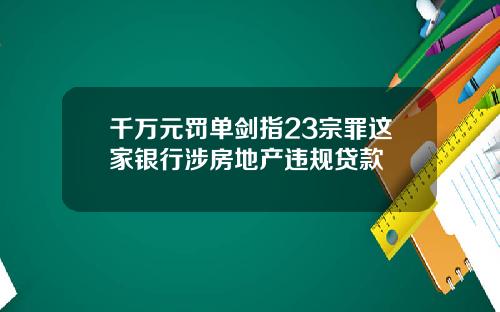 千万元罚单剑指23宗罪这家银行涉房地产违规贷款