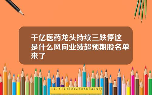 千亿医药龙头持续三跌停这是什么风向业绩超预期股名单来了