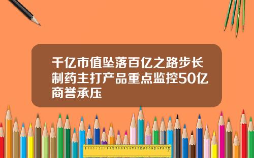 千亿市值坠落百亿之路步长制药主打产品重点监控50亿商誉承压