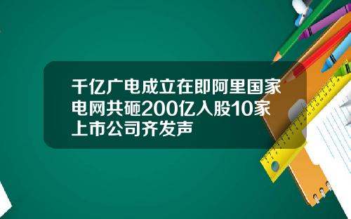 千亿广电成立在即阿里国家电网共砸200亿入股10家上市公司齐发声