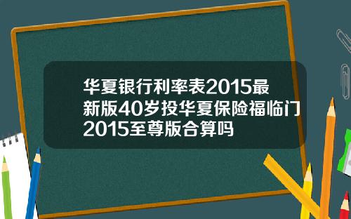 华夏银行利率表2015最新版40岁投华夏保险福临门2015至尊版合算吗