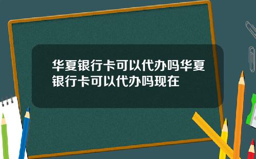 华夏银行卡可以代办吗华夏银行卡可以代办吗现在