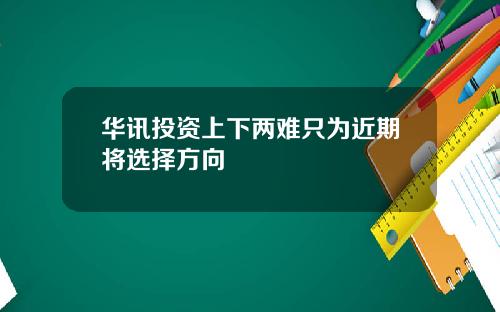 华讯投资上下两难只为近期将选择方向