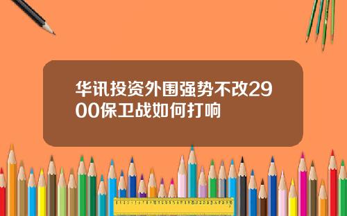 华讯投资外围强势不改2900保卫战如何打响