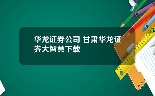 华龙证券公司 甘肃华龙证券大智慧下载