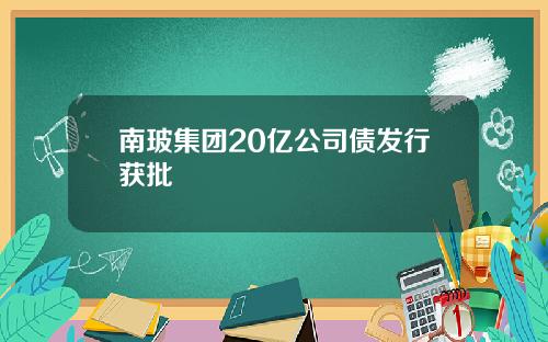 南玻集团20亿公司债发行获批