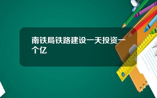 南铁局铁路建设一天投资一个亿