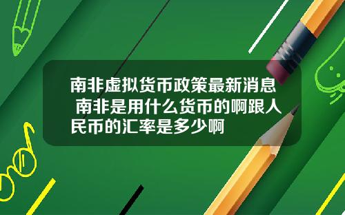 南非虚拟货币政策最新消息 南非是用什么货币的啊跟人民币的汇率是多少啊