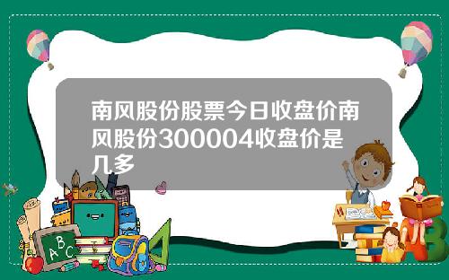 南风股份股票今日收盘价南风股份300004收盘价是几多