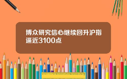 博众研究信心继续回升沪指逼近3100点