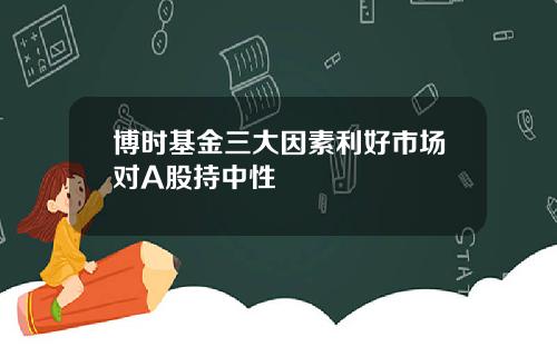 博时基金三大因素利好市场对A股持中性