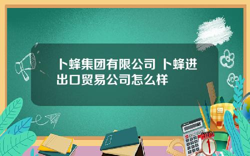 卜蜂集团有限公司 卜蜂进出口贸易公司怎么样