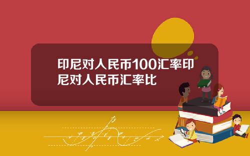 印尼对人民币100汇率印尼对人民币汇率比