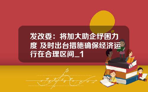 发改委：将加大助企纾困力度 及时出台措施确保经济运行在合理区间_1