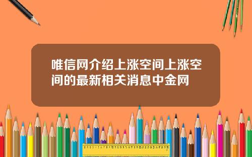 唯信网介绍上涨空间上涨空间的最新相关消息中金网