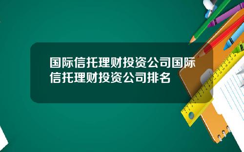 国际信托理财投资公司国际信托理财投资公司排名