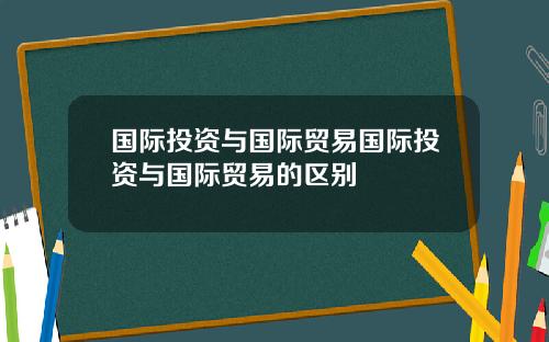 国际投资与国际贸易国际投资与国际贸易的区别