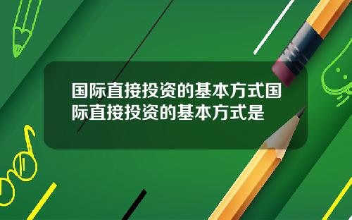 国际直接投资的基本方式国际直接投资的基本方式是