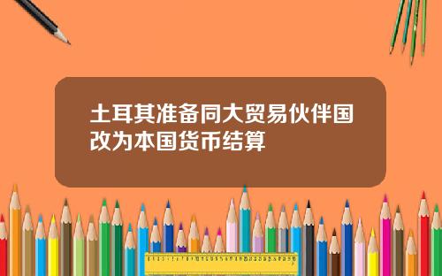 土耳其准备同大贸易伙伴国改为本国货币结算