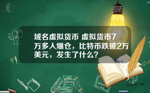 域名虚拟货币 虚拟货币7万多人爆仓，比特币跌破2万美元，发生了什么？