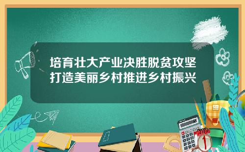 培育壮大产业决胜脱贫攻坚打造美丽乡村推进乡村振兴