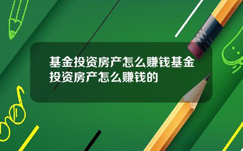 基金投资房产怎么赚钱基金投资房产怎么赚钱的