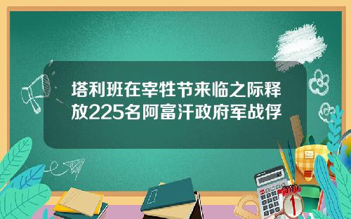 塔利班在宰牲节来临之际释放225名阿富汗政府军战俘