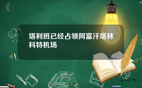 塔利班已经占领阿富汗塔林科特机场