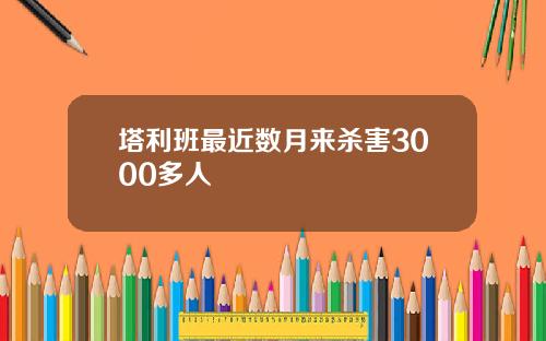 塔利班最近数月来杀害3000多人