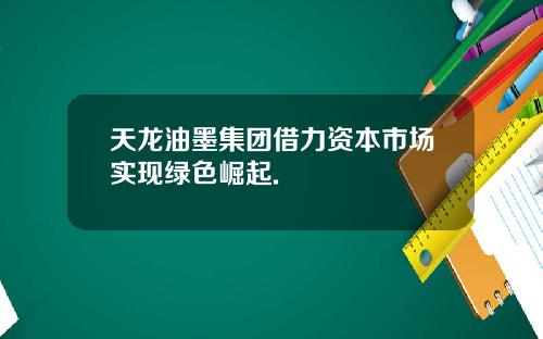 天龙油墨集团借力资本市场实现绿色崛起.