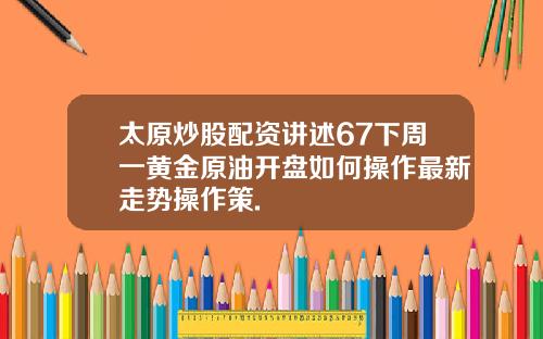 太原炒股配资讲述67下周一黄金原油开盘如何操作最新走势操作策.