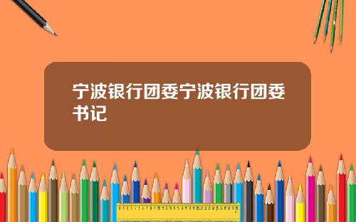 宁波银行团委宁波银行团委书记