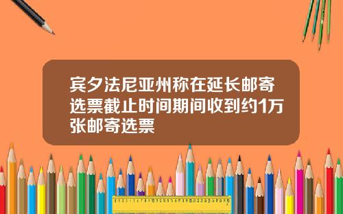 宾夕法尼亚州称在延长邮寄选票截止时间期间收到约1万张邮寄选票