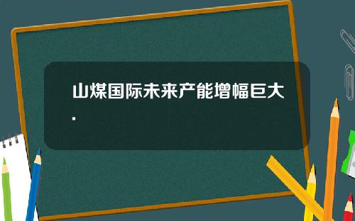 山煤国际未来产能增幅巨大.