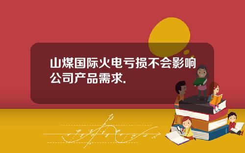 山煤国际火电亏损不会影响公司产品需求.