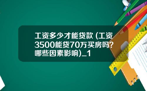 工资多少才能贷款 (工资3500能贷70万买房吗？哪些因素影响)_1