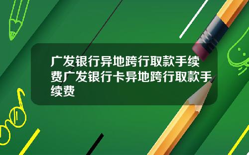 广发银行异地跨行取款手续费广发银行卡异地跨行取款手续费