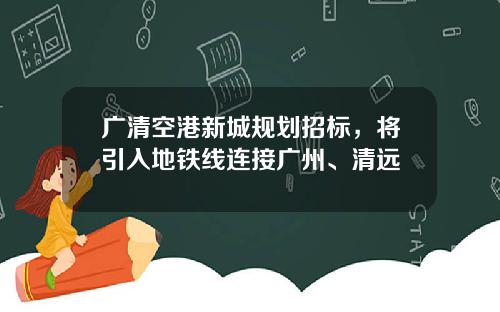 广清空港新城规划招标，将引入地铁线连接广州、清远