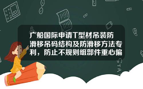 广船国际申请T型材吊装防滑移吊码结构及防滑移方法专利，防止不规则组部件重心偏移