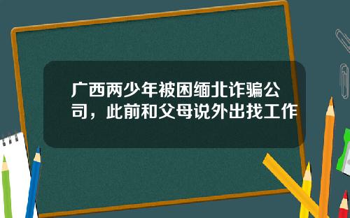 广西两少年被困缅北诈骗公司，此前和父母说外出找工作