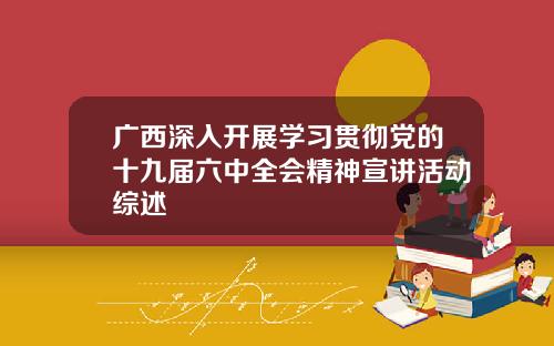 广西深入开展学习贯彻党的十九届六中全会精神宣讲活动综述