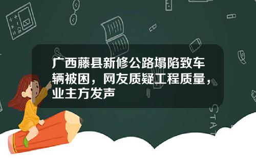 广西藤县新修公路塌陷致车辆被困，网友质疑工程质量，业主方发声