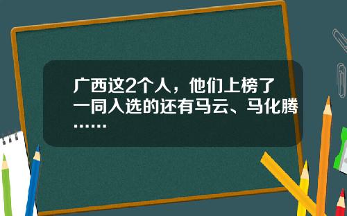 广西这2个人，他们上榜了一同入选的还有马云、马化腾……