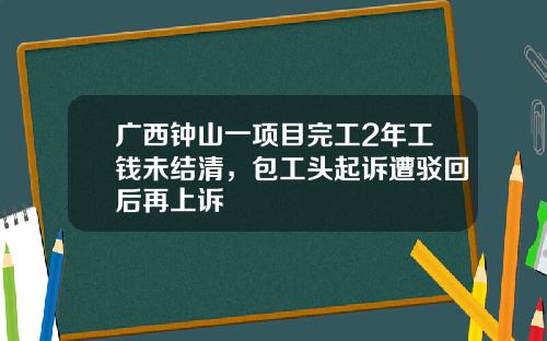 广西钟山一项目完工2年工钱未结清，包工头起诉遭驳回后再上诉