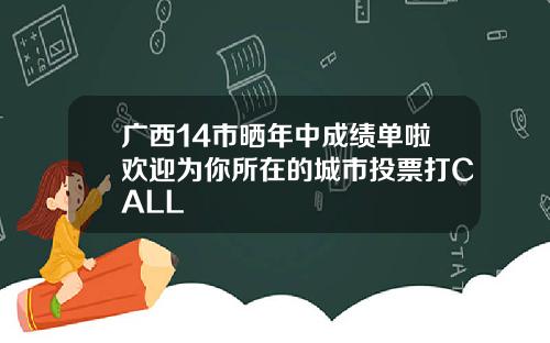 广西14市晒年中成绩单啦欢迎为你所在的城市投票打CALL