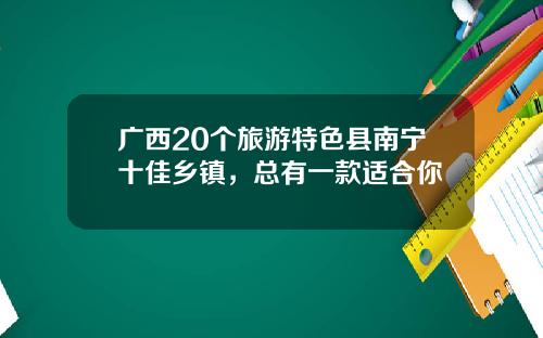 广西20个旅游特色县南宁十佳乡镇，总有一款适合你