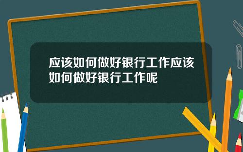 应该如何做好银行工作应该如何做好银行工作呢