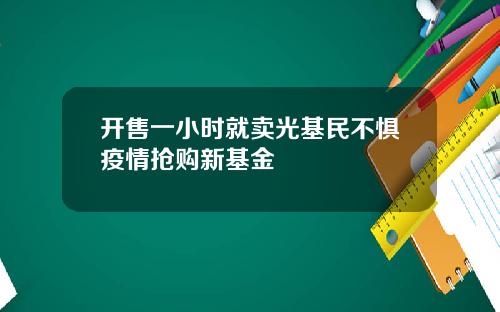 开售一小时就卖光基民不惧疫情抢购新基金